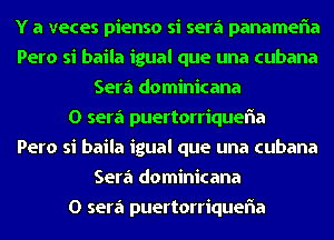 Y a veces pienso si sera panamefla
Pero si baila igual que una cubana
Sera dominicana
O sera puertorriquefla
Pero si baila igual que una cubana
Sera dominicana
O sera puertorriquefla