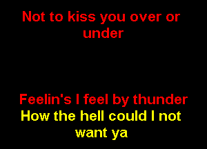 Not to kiss you over or
under

Feelin's I feel by thunder
How the hell could I not
want ya