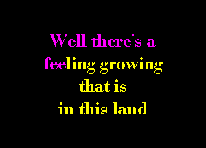 W ell there's a

feeling growing

that is
in this land