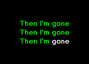 Then I'm gone

Then I'm gone
Then I'm gone