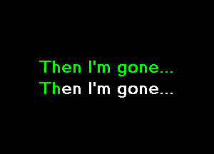 Then I'm gone...

Then I'm gone...