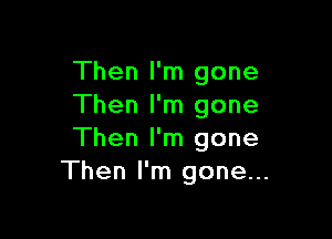 Then I'm gone
Then I'm gone

Then I'm gone
Then I'm gone...
