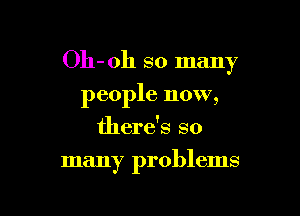 Oh-oh so many

people now,
there's so
many problems