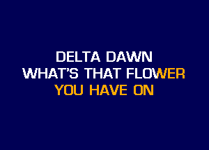 DELTA DAWN
WHAT'S THAT FLOWER

YOU HAVE ON