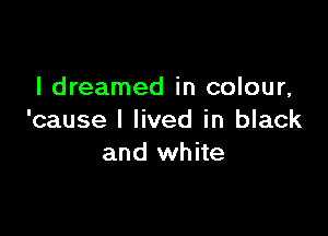 I dreamed in colour,

'cause I lived in black
and white