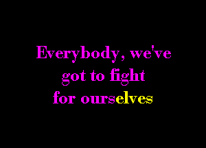 Everybody, we've

got to fight
for ourselves