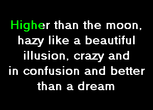 Higher than the moon,
hazy like a beautiful
illusion, crazy and
in confusion and better
than a dream