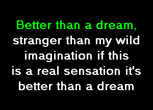 Better than a dream,
stranger than my wild
imagination if this
is a real sensation it's
better than a dream