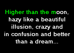 Higher than the moon,
hazy like a beautiful
illusion, crazy and
in confusion and better
than a dream...