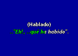 (Hablado)

..Eh!, ..que3 ha habido.