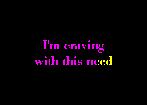 I'm craving

with this need