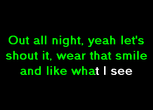 Out all night, yeah let's

shout it, wear that smile
and like what I see