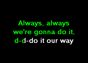 Always, always

we're gonna do it,
d-d-do it our way