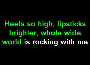 Heels so high, lipsticks

brighter, whole wide
world is rocking with me