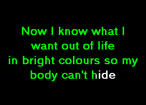 Now I know what I
want out of life

in bright colours so my
body can't hide