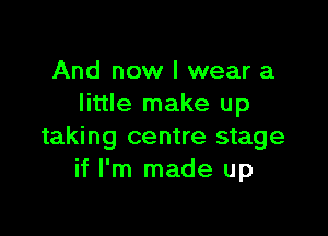 And now I wear a
little make up

taking centre stage
if I'm made up