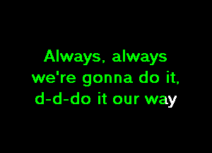 Always, always

we're gonna do it,
d-d-do it our way