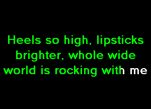 Heels so high, lipsticks

brighter, whole wide
world is rocking with me