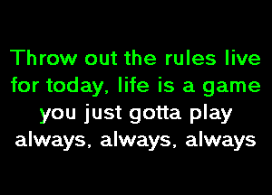 Throw out the rules live
for today, life is a game
you just gotta play
always, always, always