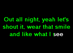 Out all night, yeah let's

shout it, wear that smile
and like what I see