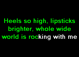 Heels so high, lipsticks

brighter, whole wide
world is rocking with me