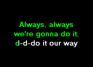 Always, always

we're gonna do it,
d-d-do it our way