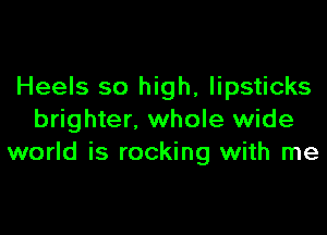 Heels so high, lipsticks

brighter, whole wide
world is rocking with me