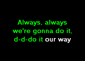 Always, always

we're gonna do it,
d-d-do it our way