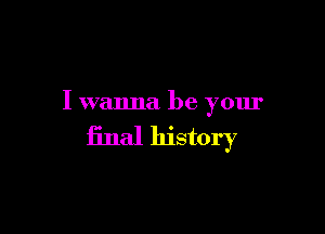 I wanna be your

final history