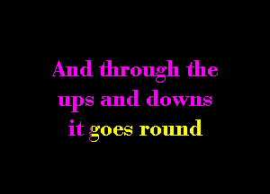 And through the

ups and downs
it goes round