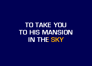 TO TAKE YOU
TO HIS MANSION

IN THE SKY