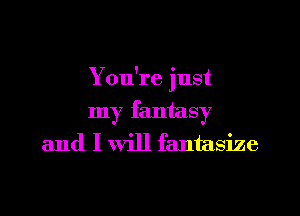 You're just
my fantasy
and I will fantasize