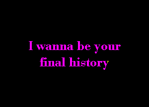 I wanna be your

final history