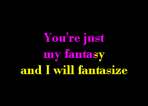 You're just
my fantasy
and I will fantasize