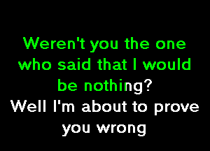 Weren't you the one
who said that I would

be nothing?
Well I'm about to prove
you wrong