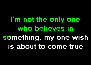 I'm not the only one
who believes in
something, my one wish
is about to come true