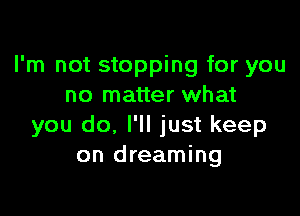 I'm not stopping for you
no matter what

you do, I'll just keep
on dreaming