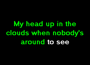 My head up in the

clouds when nobody's
around to see