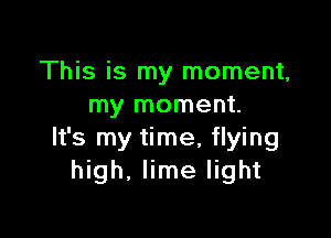This is my moment,
my moment.

It's my time, flying
high, lime light