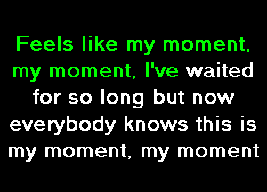 Feels like my moment,
my moment, I've waited
for so long but now
everybody knows this is
my moment, my moment