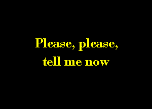 Please, please,

tell me now