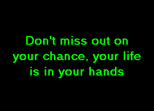 Don't miss out on

your chance, your life
is in your hands