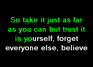 So take it just as far
as you can but trust it
in yourself, forget
everyone else, believe