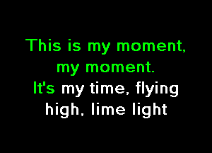 This is my moment,
my moment.

It's my time, flying
high, lime light