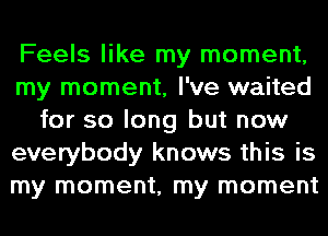 Feels like my moment,
my moment, I've waited
for so long but now
everybody knows this is
my moment, my moment