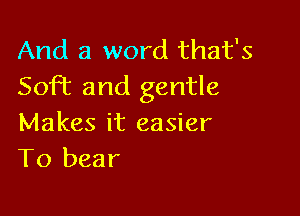 And a word that's
Sofiz and gentle

Makes it easier
T0 bear