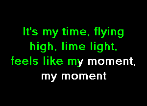 It's my time, flying
high. lime light,

feels like my moment,
my moment