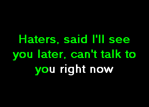 Haters, said I'll see

you later. can't talk to
you right now