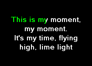 This is my moment,
my moment.

It's my time, flying
high, lime light