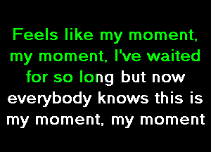 Feels like my moment,
my moment, I've waited
for so long but now
everybody knows this is
my moment, my moment